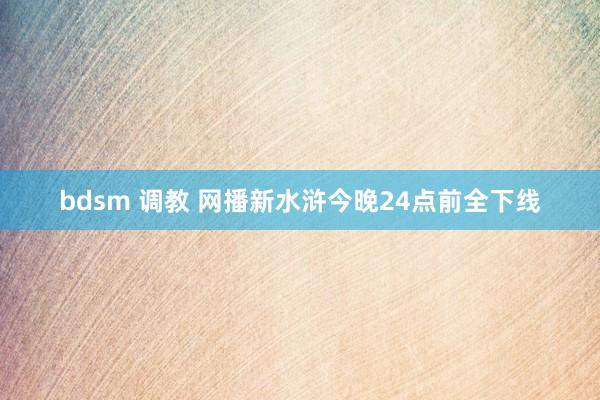 bdsm 调教 网播新水浒今晚24点前全下线