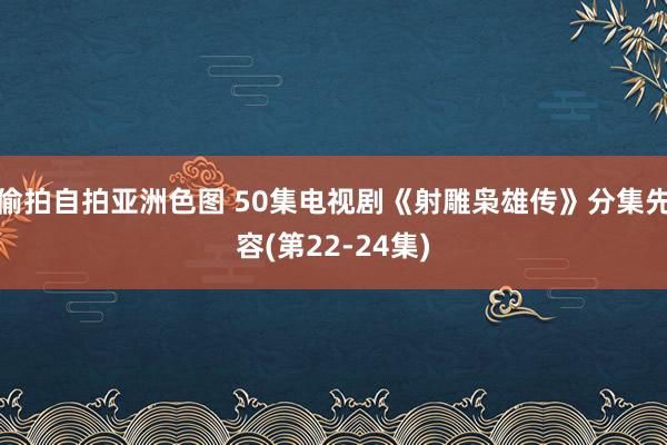 偷拍自拍亚洲色图 50集电视剧《射雕枭雄传》分集先容(第22-24集)