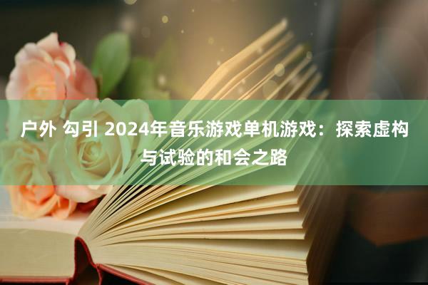 户外 勾引 2024年音乐游戏单机游戏：探索虚构与试验的和会之路