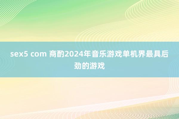 sex5 com 商酌2024年音乐游戏单机界最具后劲的游戏