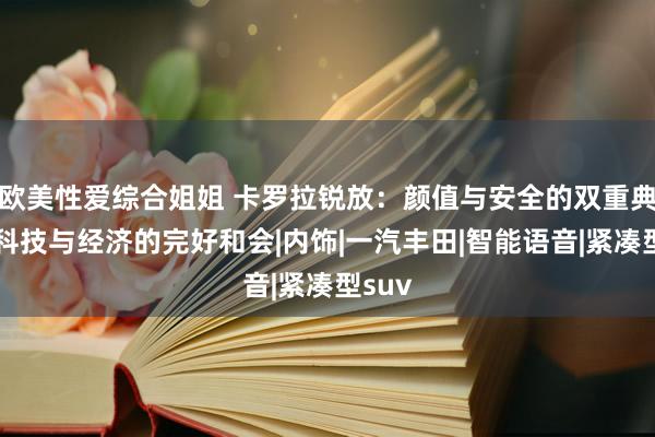 欧美性爱综合姐姐 卡罗拉锐放：颜值与安全的双重典范，科技与经济的完好和会|内饰|一汽丰田|智能语音|紧凑型suv