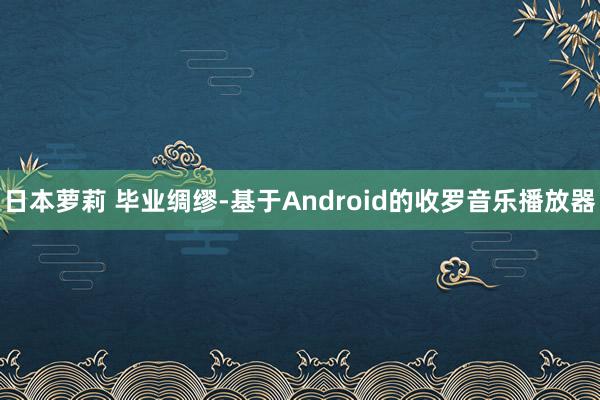 日本萝莉 毕业绸缪-基于Android的收罗音乐播放器