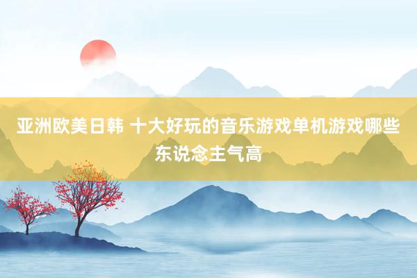 亚洲欧美日韩 十大好玩的音乐游戏单机游戏哪些东说念主气高