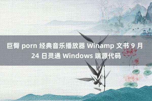 巨臀 porn 经典音乐播放器 Winamp 文书 9 月 24 日灵通 Windows 端源代码