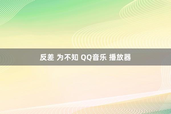 反差 为不知 QQ音乐 播放器