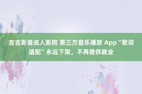 吉吉影音成人影院 第三方音乐播放 App“歌词适配”永远下架，不再提供就业