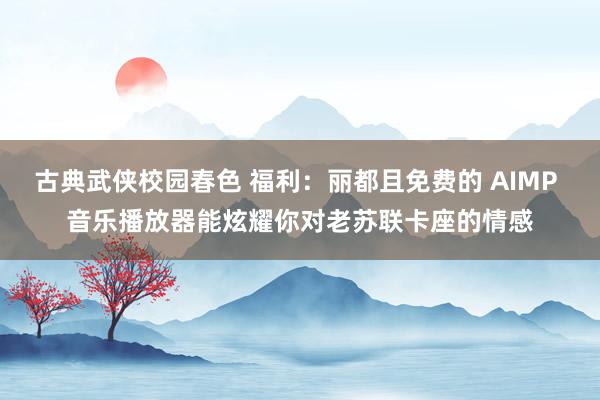 古典武侠校园春色 福利：丽都且免费的 AIMP 音乐播放器能炫耀你对老苏联卡座的情感