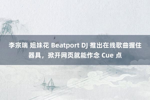 李宗瑞 姐妹花 Beatport DJ 推出在线歌曲握住器具，掀开网页就能作念 Cue 点