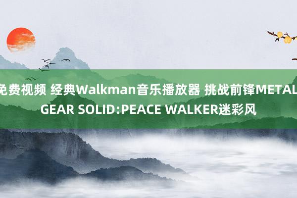 免费视频 经典Walkman音乐播放器 挑战前锋METAL GEAR SOLID:PEACE WALKER迷彩风