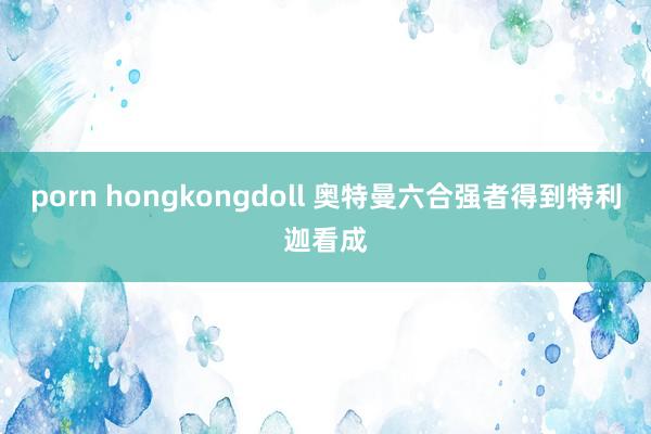 porn hongkongdoll 奥特曼六合强者得到特利迦看成