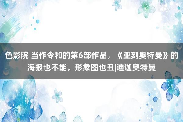 色影院 当作令和的第6部作品，《亚刻奥特曼》的海报也不能，形象图也丑|迪迦奥特曼