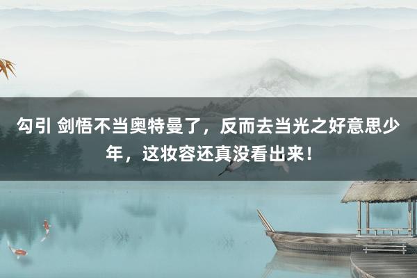 勾引 剑悟不当奥特曼了，反而去当光之好意思少年，这妆容还真没看出来！