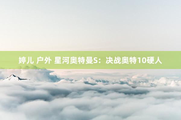 婷儿 户外 星河奥特曼S：决战奥特10硬人