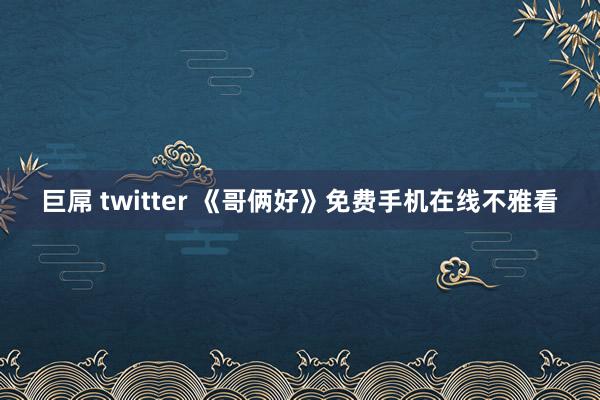 巨屌 twitter 《哥俩好》免费手机在线不雅看