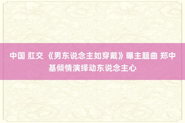 中国 肛交 《男东说念主如穿戴》曝主题曲 郑中基倾情演绎动东说念主心