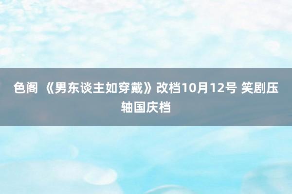 色阁 《男东谈主如穿戴》改档10月12号 笑剧压轴国庆档