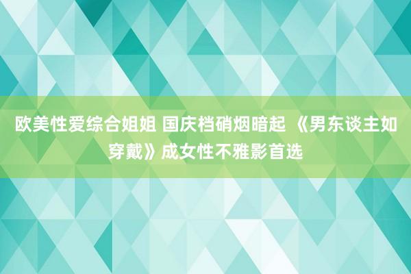 欧美性爱综合姐姐 国庆档硝烟暗起 《男东谈主如穿戴》成女性不雅影首选